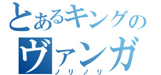 とあるキングのヴァンガード（ノリノリ）