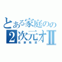 とある家庭のの２次元オタクⅡ（佐藤陽菜）