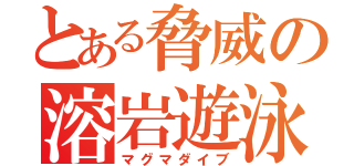 とある脅威の溶岩遊泳（マグマダイブ）