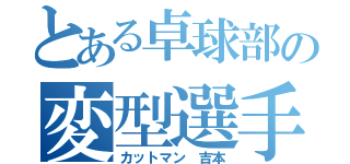 とある卓球部の変型選手（カットマン 吉本）