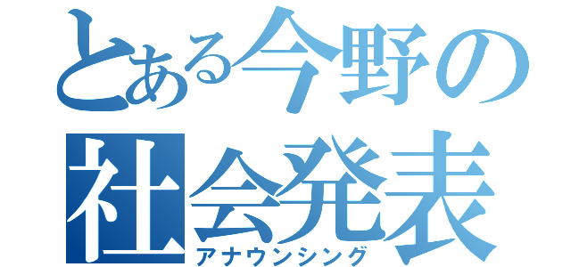 とある今野の社会発表（アナウンシング）