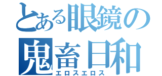 とある眼鏡の鬼畜日和（エロスエロス）