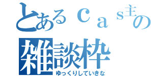 とあるｃａｓ主の雑談枠（ゆっくりしていきな）