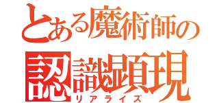 とある魔術師の認識顕現（リアライズ）