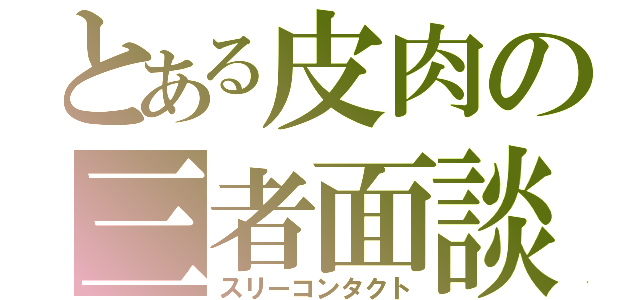 とある皮肉の三者面談（スリーコンタクト）