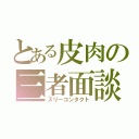 とある皮肉の三者面談（スリーコンタクト）