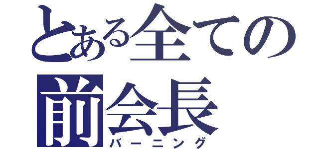 とある全ての前会長（バーニング）