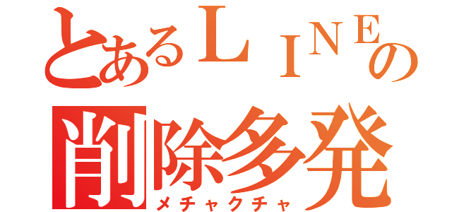 とあるＬＩＮＥの削除多発（メチャクチャ）