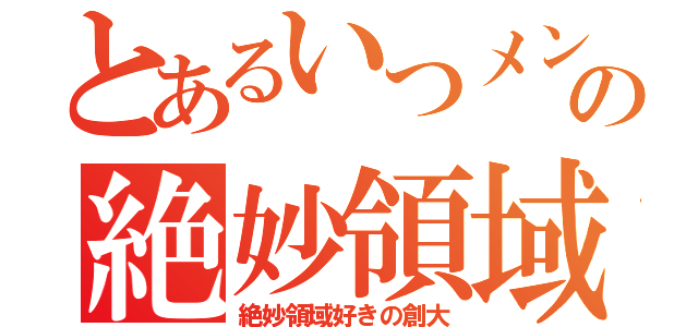 とあるいつメンの絶妙領域（絶妙領域好きの創大）