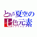 とある夏空の七色元素（ニジリウム）