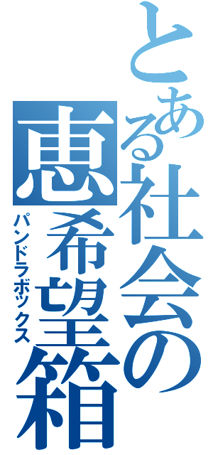 とある社会の恵希望箱（パンドラボックス）