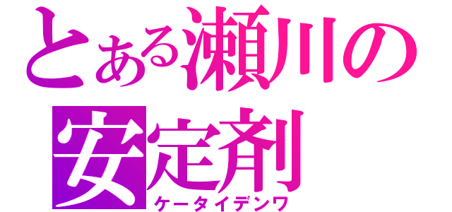 とある瀬川の安定剤（ケータイデンワ）