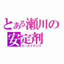 とある瀬川の安定剤（ケータイデンワ）