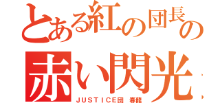 とある紅の団長の赤い閃光（ＪＵＳＴＩＣＥ団 春龍）