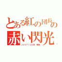 とある紅の団長の赤い閃光（ＪＵＳＴＩＣＥ団 春龍）