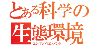 とある科学の生態環境（エンヴァイロンメント）