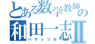 とある数学教師の和田一志Ⅱ（ハゲッツル）