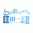 とある数学教師の和田一志Ⅱ（ハゲッツル）