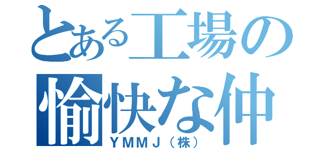 とある工場の愉快な仲間達（ＹＭＭＪ（株））