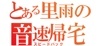 とある里雨の音速帰宅（スピードバック）