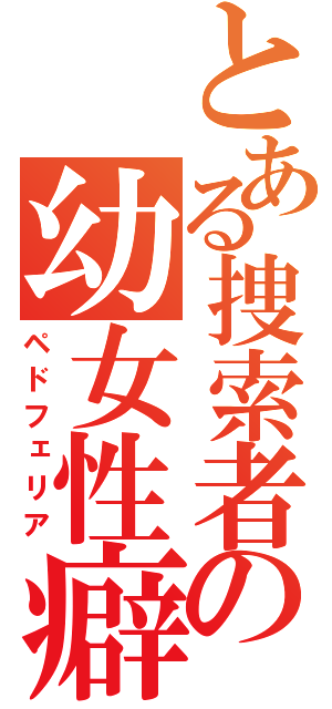 とある捜索者の幼女性癖（ペドフェリア）