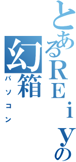 とあるＲＥｉｙａａの幻箱（パソコン）