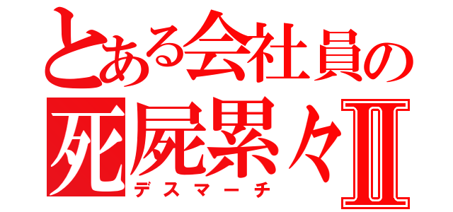 とある会社員の死屍累々Ⅱ（デスマーチ）