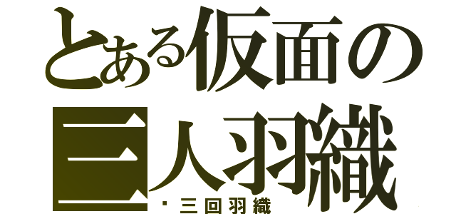 とある仮面の三人羽織 （◦三回羽織 ）