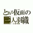 とある仮面の三人羽織 （◦三回羽織 ）