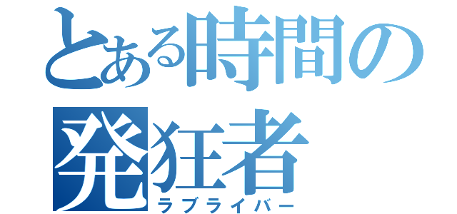 とある時間の発狂者（ラブライバー）