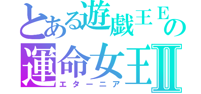 とある遊戯王ＥＸの運命女王Ⅱ（エターニア）