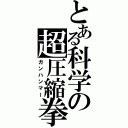 とある科学の超圧縮拳 （ガンハンマー）