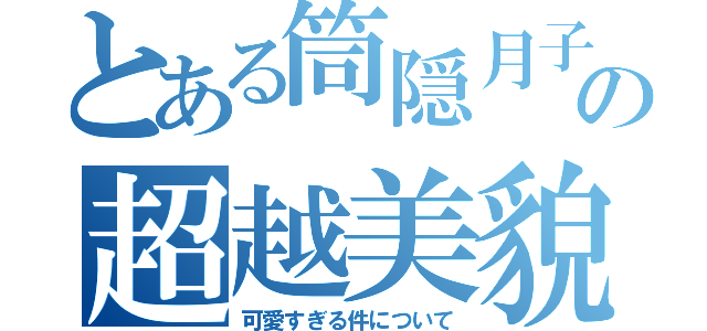 とある筒隠月子の超越美貌（可愛すぎる件について）