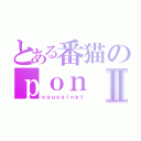 とある番猫のｐｏｎⅡ（ｃｏｕｓｓｉｎｅｔ）