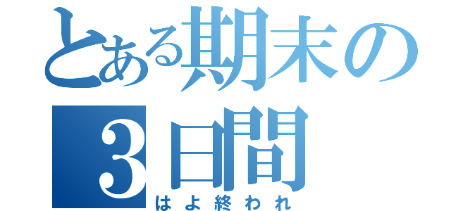 とある期末の３日間（はよ終われ）