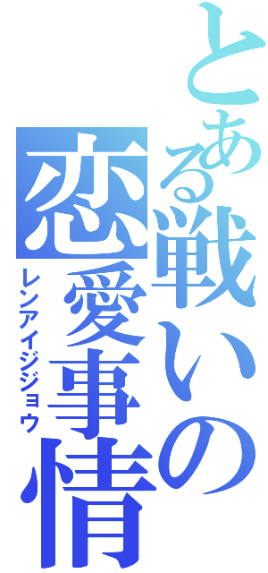 とある戦いの恋愛事情（レンアイジジョウ）