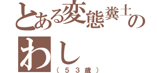 とある変態糞土方のわし（（５３歳））