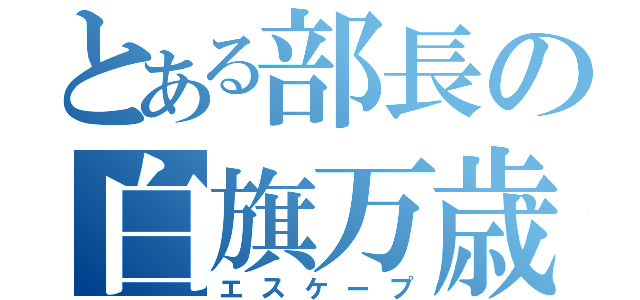 とある部長の白旗万歳（エスケープ）