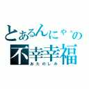 とあるんにゃ。の不幸幸福（おたのしみ）