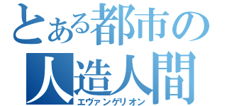 とある都市の人造人間（エヴァンゲリオン）