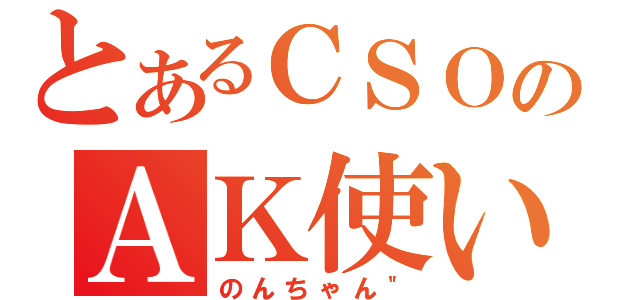 とあるＣＳＯのＡＫ使い（のんちゃん＂）