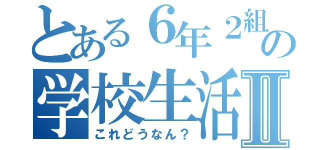 とある６年２組の学校生活Ⅱ（これどうなん？）