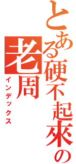 とある硬不起來の老周（インデックス）