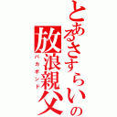 とあるさすらいの放浪親父（バカボンド）