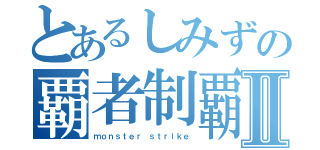 とあるしみずの覇者制覇Ⅱ（ｍｏｎｓｔｅｒ ｓｔｒｉｋｅ）