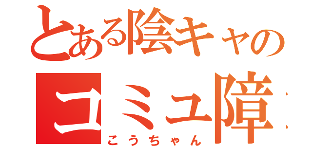 とある陰キャのコミュ障伝説（こうちゃん）