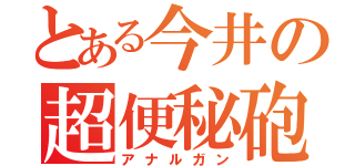 とある今井の超便秘砲（アナルガン）