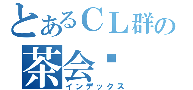 とあるＣＬ群の茶会酱（インデックス）