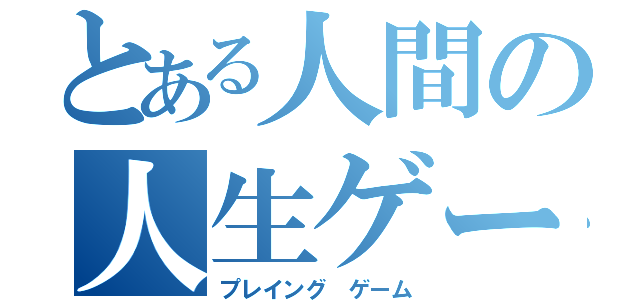 とある人間の人生ゲーム（プレイング　ゲーム）