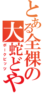 とある全裸の大蛇どや（ポークビッツ）